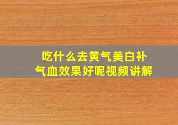 吃什么去黄气美白补气血效果好呢视频讲解