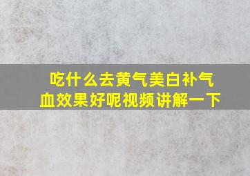 吃什么去黄气美白补气血效果好呢视频讲解一下