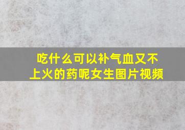 吃什么可以补气血又不上火的药呢女生图片视频