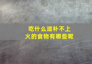 吃什么滋补不上火的食物有哪些呢