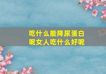 吃什么能降尿蛋白呢女人吃什么好呢