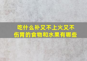 吃什么补又不上火又不伤胃的食物和水果有哪些