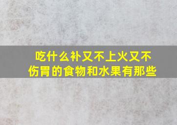 吃什么补又不上火又不伤胃的食物和水果有那些