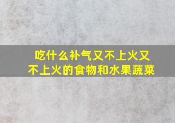 吃什么补气又不上火又不上火的食物和水果蔬菜