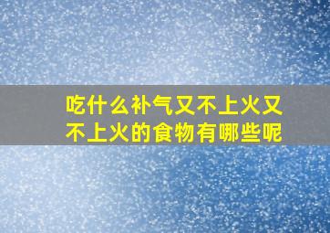 吃什么补气又不上火又不上火的食物有哪些呢