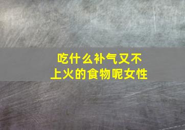 吃什么补气又不上火的食物呢女性