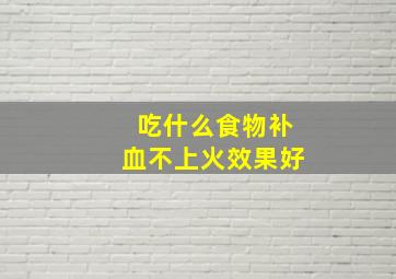 吃什么食物补血不上火效果好