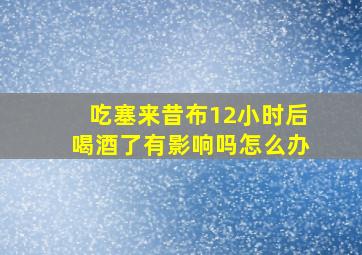 吃塞来昔布12小时后喝酒了有影响吗怎么办