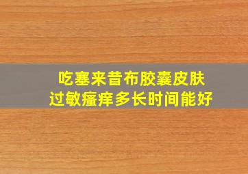 吃塞来昔布胶囊皮肤过敏瘙痒多长时间能好