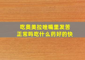 吃奥美拉唑嘴里发苦正常吗吃什么药好的快