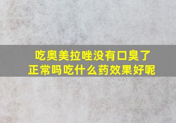 吃奥美拉唑没有口臭了正常吗吃什么药效果好呢