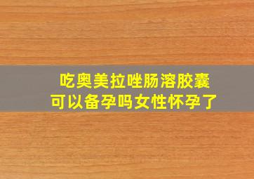 吃奥美拉唑肠溶胶囊可以备孕吗女性怀孕了