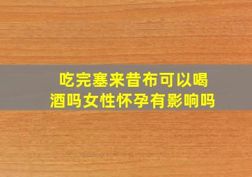 吃完塞来昔布可以喝酒吗女性怀孕有影响吗