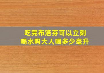 吃完布洛芬可以立刻喝水吗大人喝多少毫升