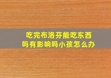 吃完布洛芬能吃东西吗有影响吗小孩怎么办