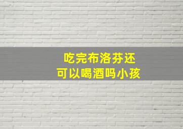 吃完布洛芬还可以喝酒吗小孩