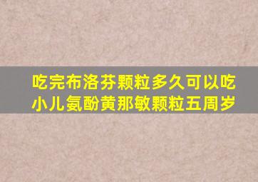 吃完布洛芬颗粒多久可以吃小儿氨酚黄那敏颗粒五周岁