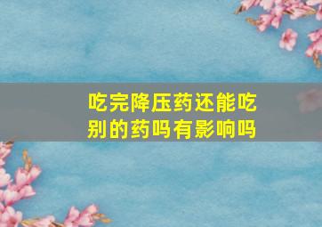 吃完降压药还能吃别的药吗有影响吗