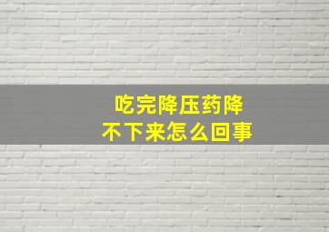 吃完降压药降不下来怎么回事