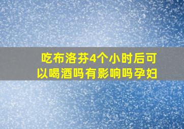 吃布洛芬4个小时后可以喝酒吗有影响吗孕妇