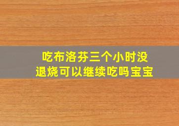 吃布洛芬三个小时没退烧可以继续吃吗宝宝