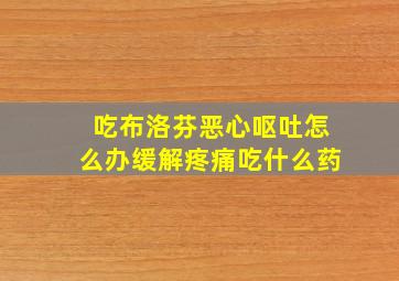 吃布洛芬恶心呕吐怎么办缓解疼痛吃什么药