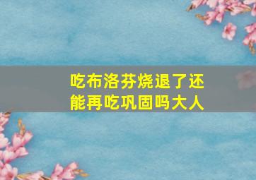 吃布洛芬烧退了还能再吃巩固吗大人