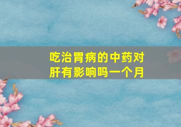 吃治胃病的中药对肝有影响吗一个月