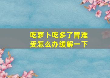 吃萝卜吃多了胃难受怎么办缓解一下