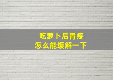 吃萝卜后胃疼怎么能缓解一下