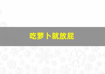 吃萝卜就放屁