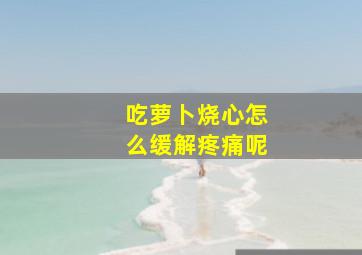 吃萝卜烧心怎么缓解疼痛呢