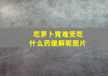 吃萝卜胃难受吃什么药缓解呢图片