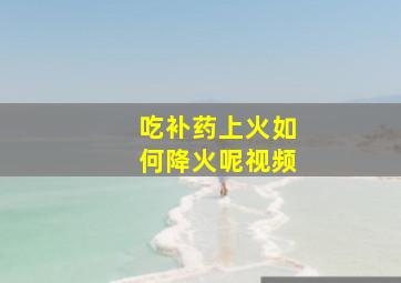 吃补药上火如何降火呢视频