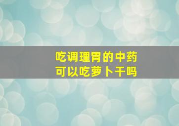 吃调理胃的中药可以吃萝卜干吗