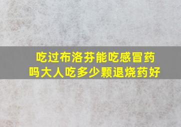 吃过布洛芬能吃感冒药吗大人吃多少颗退烧药好