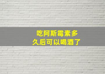 吃阿斯霉素多久后可以喝酒了