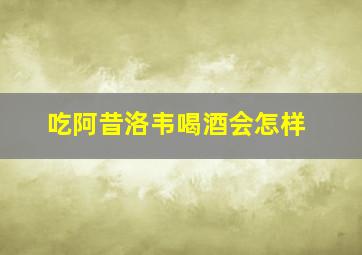 吃阿昔洛韦喝酒会怎样