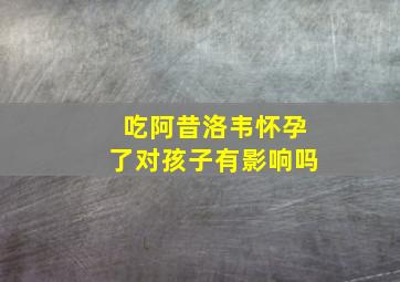 吃阿昔洛韦怀孕了对孩子有影响吗