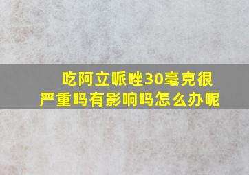 吃阿立哌唑30毫克很严重吗有影响吗怎么办呢