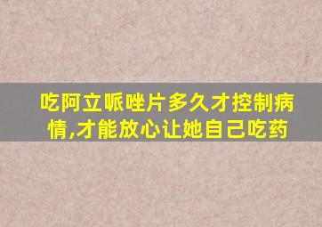 吃阿立哌唑片多久才控制病情,才能放心让她自己吃药