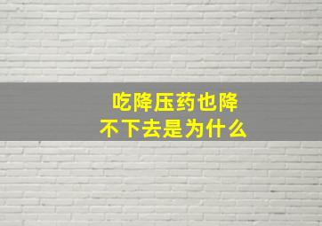 吃降压药也降不下去是为什么