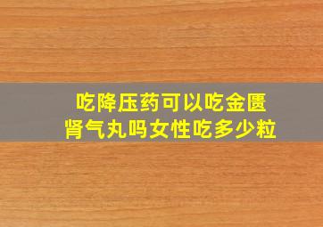 吃降压药可以吃金匮肾气丸吗女性吃多少粒