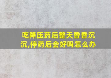 吃降压药后整天昏昏沉沉,停药后会好吗怎么办