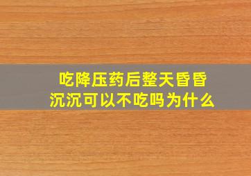 吃降压药后整天昏昏沉沉可以不吃吗为什么