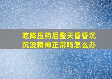 吃降压药后整天昏昏沉沉没精神正常吗怎么办