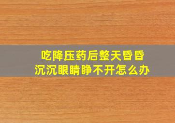 吃降压药后整天昏昏沉沉眼睛睁不开怎么办