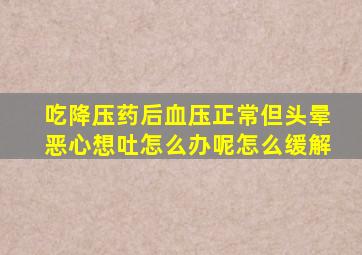 吃降压药后血压正常但头晕恶心想吐怎么办呢怎么缓解