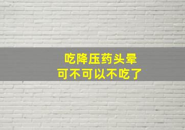 吃降压药头晕可不可以不吃了