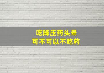 吃降压药头晕可不可以不吃药